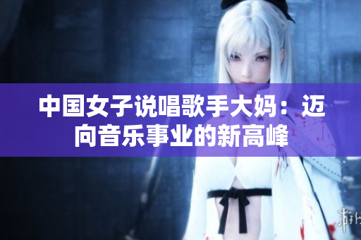 中国女子说唱歌手大妈：迈向音乐事业的新高峰