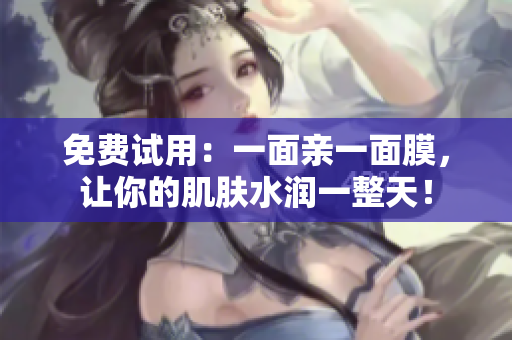 免费试用：一面亲一面膜，让你的肌肤水润一整天！