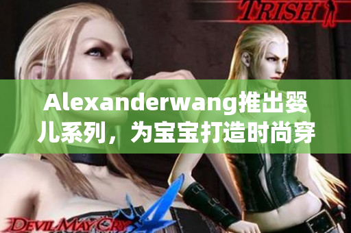 Alexanderwang推出婴儿系列，为宝宝打造时尚穿搭