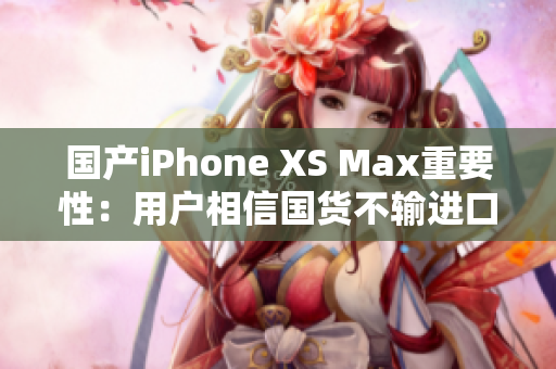 国产iPhone XS Max重要性：用户相信国货不输进口货