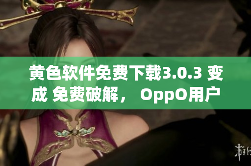 黄色软件免费下载3.0.3 变成 免费破解， OppO用户每日专享