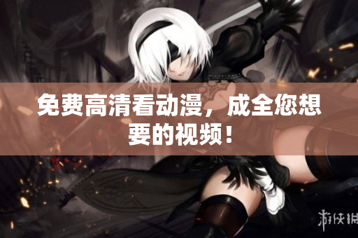 免费高清看动漫，成全您想要的视频！