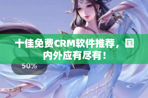十佳免费CRM软件推荐，国内外应有尽有！