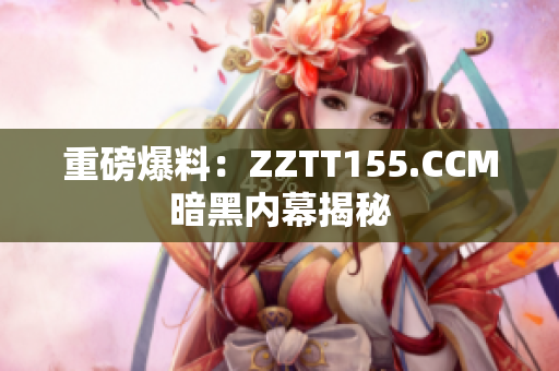 重磅爆料：ZZTT155.CCM暗黑内幕揭秘