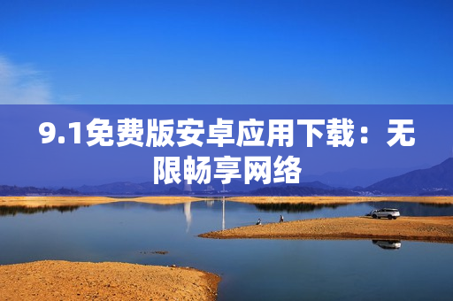 9.1免费版安卓应用下载：无限畅享网络