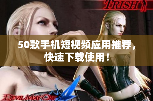 50款手机短视频应用推荐，快速下载使用！