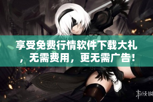 享受免费行情软件下载大礼，无需费用，更无需广告！