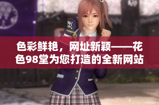 色彩鲜艳，网址新颖——花色98堂为您打造的全新网站