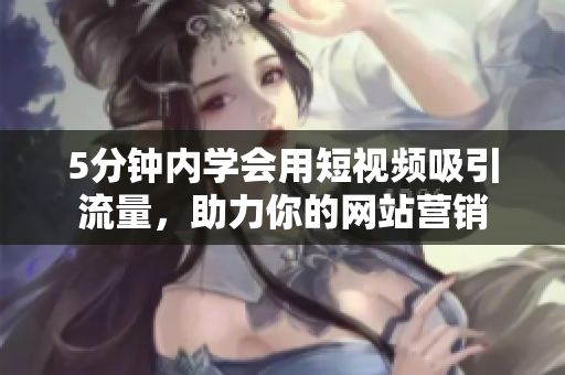 5分钟内学会用短视频吸引流量，助力你的网站营销