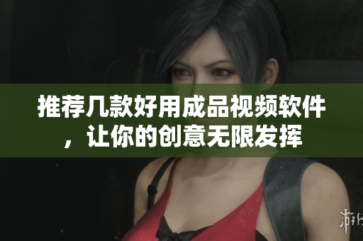 推荐几款好用成品视频软件，让你的创意无限发挥