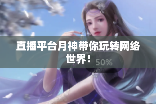 直播平台月神带你玩转网络世界！