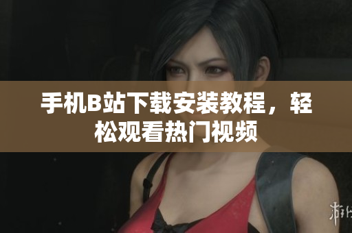 手机B站下载安装教程，轻松观看热门视频