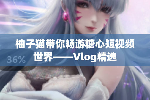 柚子猫带你畅游糖心短视频世界——Vlog精选