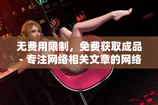 无费用限制，免费获取成品 - 专注网络相关文章的网络编辑
