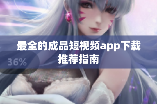 最全的成品短视频app下载推荐指南