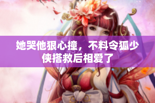 她哭他狠心撞，不料令狐少侠搭救后相爱了
