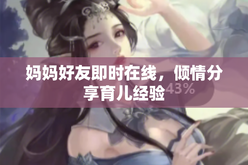 妈妈好友即时在线，倾情分享育儿经验