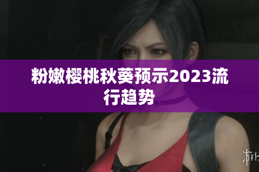 粉嫩樱桃秋葵预示2023流行趋势