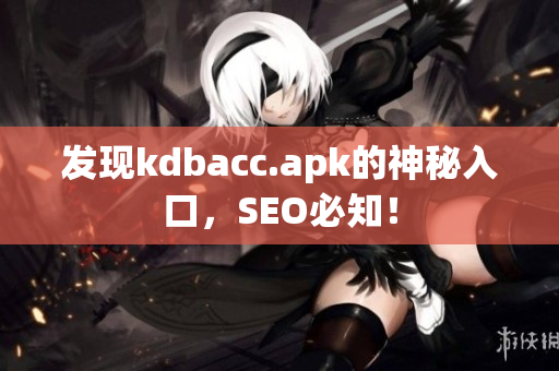 发现kdbacc.apk的神秘入口，SEO必知！