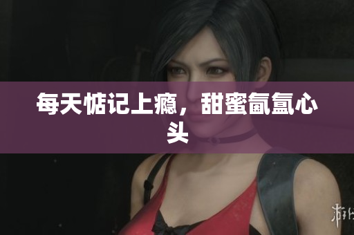 每天惦记上瘾，甜蜜氤氲心头