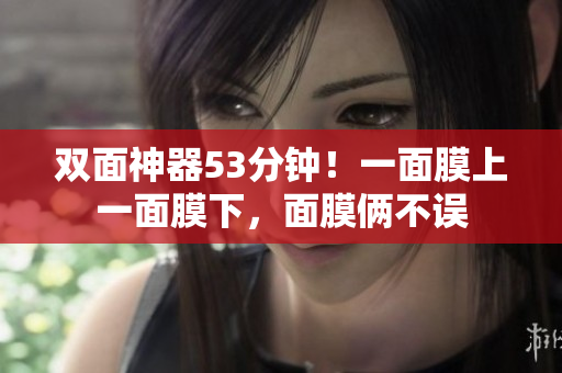 双面神器53分钟！一面膜上一面膜下，面膜俩不误