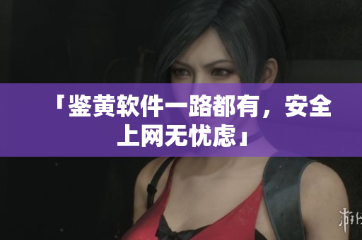「鉴黄软件一路都有，安全上网无忧虑」