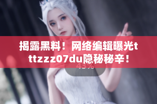 揭露黑料！网络编辑曝光tttzzz07du隐秘秘辛！