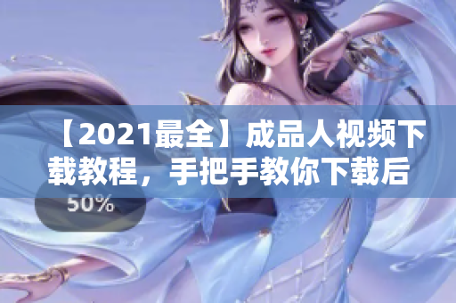 【2021最全】成品人视频下载教程，手把手教你下载后如何使用