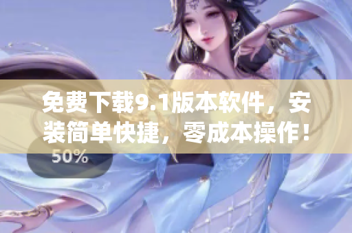 免费下载9.1版本软件，安装简单快捷，零成本操作！)