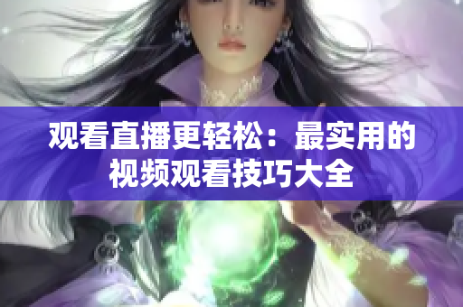 观看直播更轻松：最实用的视频观看技巧大全