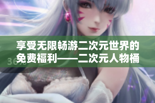享受无限畅游二次元世界的免费福利——二次元人物桶