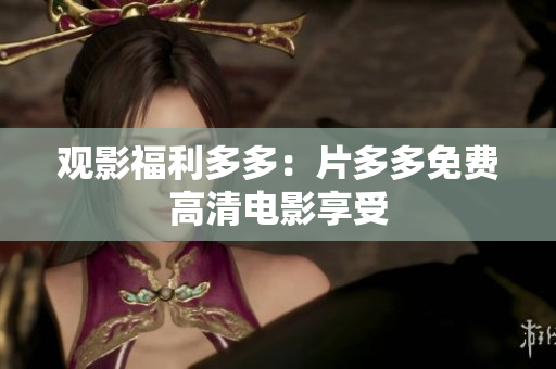 观影福利多多：片多多免费高清电影享受
