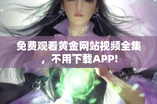 免费观看黄金网站视频全集，不用下载APP!