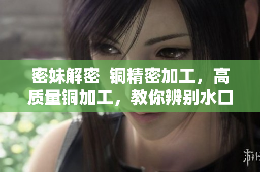 密妹解密  铜精密加工，高质量铜加工，教你辨别水口问题