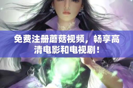 免费注册蘑菇视频，畅享高清电影和电视剧！