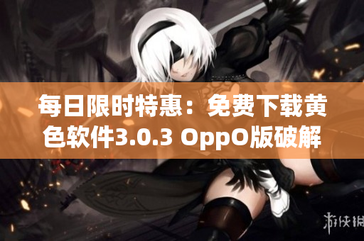 每日限时特惠：免费下载黄色软件3.0.3 OppO版破解版