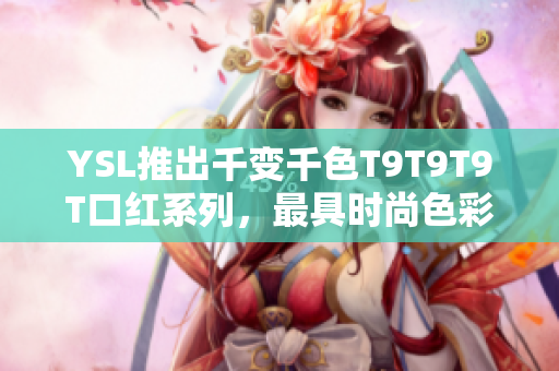 YSL推出千变千色T9T9T9T口红系列，最具时尚色彩搭配
