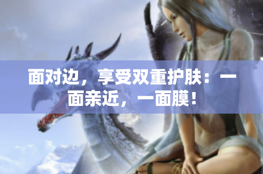 面对边，享受双重护肤：一面亲近，一面膜！