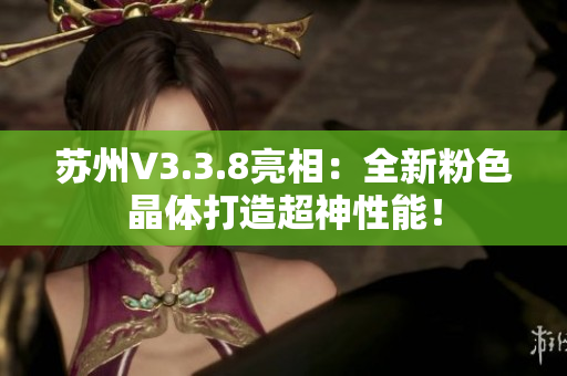 苏州V3.3.8亮相：全新粉色晶体打造超神性能！