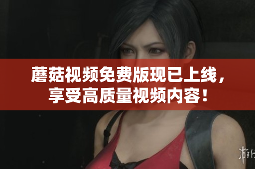 蘑菇视频免费版现已上线，享受高质量视频内容！