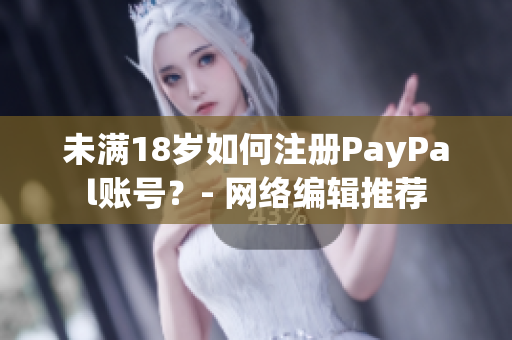 未满18岁如何注册PayPal账号？- 网络编辑推荐