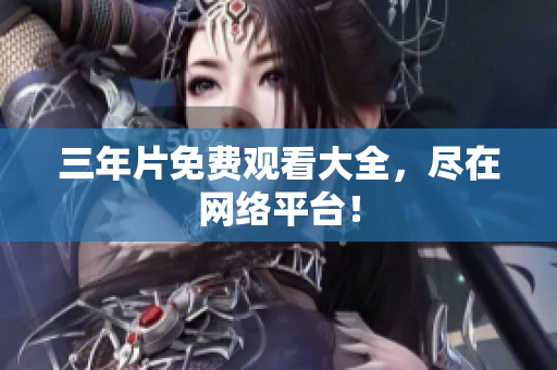 三年片免费观看大全，尽在网络平台！