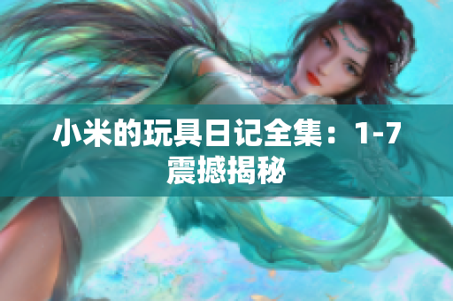 小米的玩具日记全集：1-7震撼揭秘