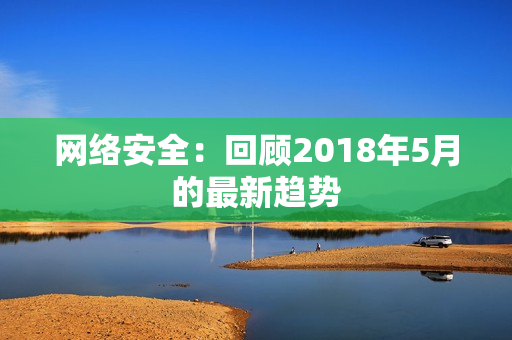 网络安全：回顾2018年5月的最新趋势