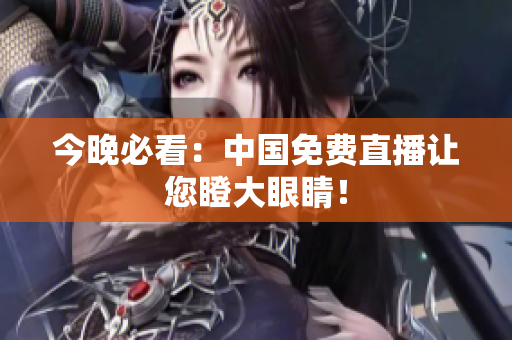 今晚必看：中国免费直播让您瞪大眼睛！