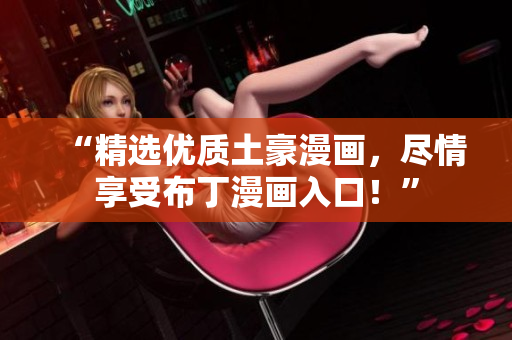 “精选优质土豪漫画，尽情享受布丁漫画入口！”