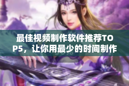 最佳视频制作软件推荐TOP5，让你用最少的时间制作出高质量的视频！