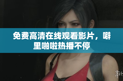 免费高清在线观看影片，噼里啪啦热播不停