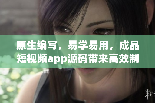 原生编写，易学易用，成品短视频app源码带来高效制作