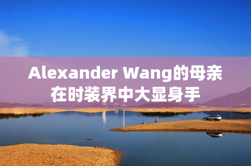 Alexander Wang的母亲在时装界中大显身手